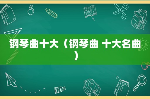 钢琴曲十大（钢琴曲 十大名曲）