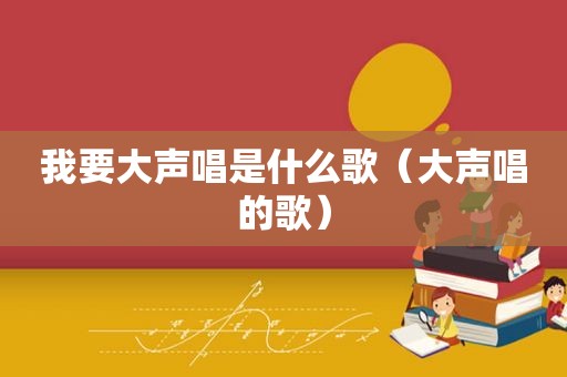 我要大声唱是什么歌（大声唱的歌）