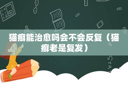 猫癣能治愈吗会不会反复（猫癣老是复发）