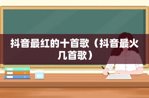 抖音最红的十首歌（抖音最火几首歌）