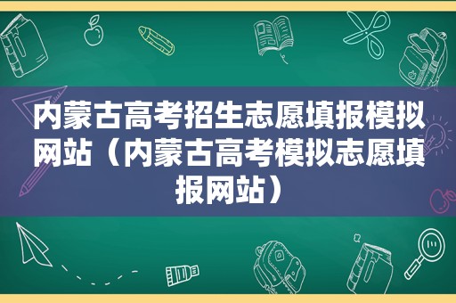 内蒙古高考招生志愿填报模拟网站（内蒙古高考模拟志愿填报网站）