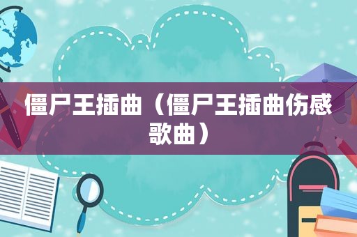 僵尸王插曲（僵尸王插曲伤感歌曲）