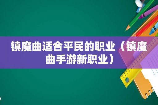 镇魔曲适合平民的职业（镇魔曲手游新职业）