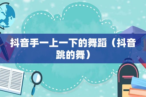抖音手一上一下的舞蹈（抖音跳的舞）