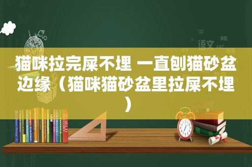 猫咪拉完屎不埋 一直刨猫砂盆边缘（猫咪猫砂盆里拉屎不埋）