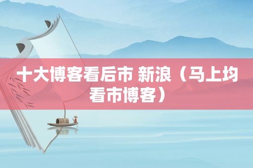 十大博客看后市 新浪（马上均看市博客）