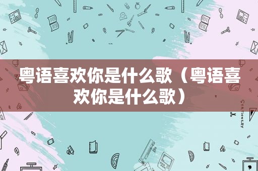 粤语喜欢你是什么歌（粤语喜欢你是什么歌）