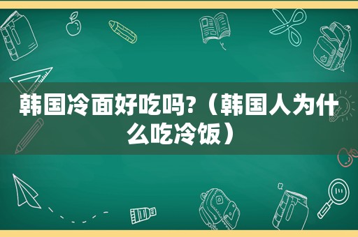 韩国冷面好吃吗?（韩国人为什么吃冷饭）