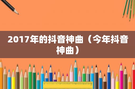 2017年的抖音神曲（今年抖音神曲）