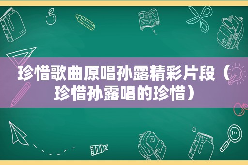 珍惜歌曲原唱孙露精彩片段（珍惜孙露唱的珍惜）