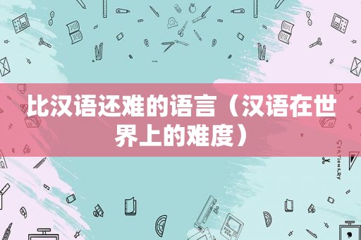 比汉语还难的语言（汉语在世界上的难度）