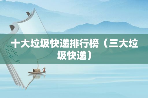 十大垃圾快递排行榜（三大垃圾快递）