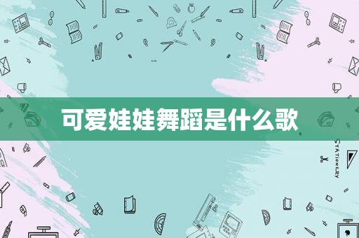可爱娃娃舞蹈是什么歌