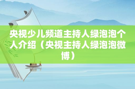 央视少儿频道主持人绿泡泡个人介绍（央视主持人绿泡泡微博）