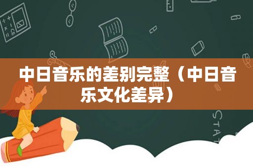 中日音乐的差别完整（中日音乐文化差异）