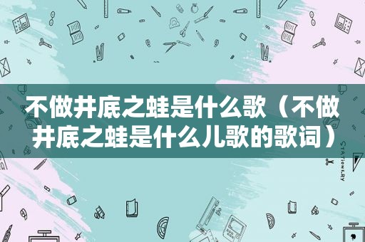 不做井底之蛙是什么歌（不做井底之蛙是什么儿歌的歌词）