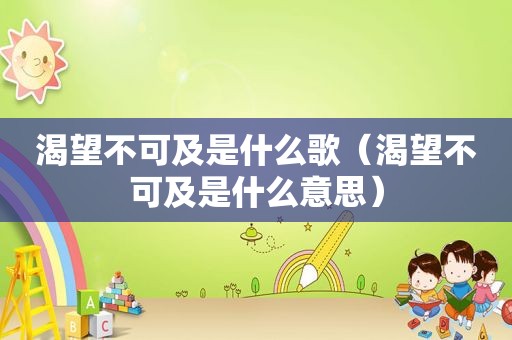 渴望不可及是什么歌（渴望不可及是什么意思）