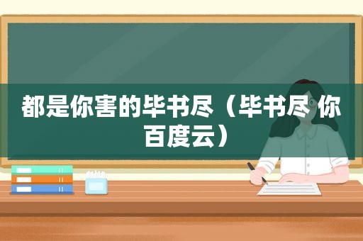 都是你害的毕书尽（毕书尽 你 百度云）