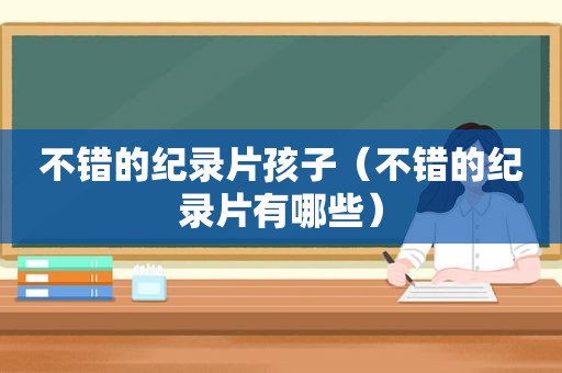不错的纪录片孩子（不错的纪录片有哪些）