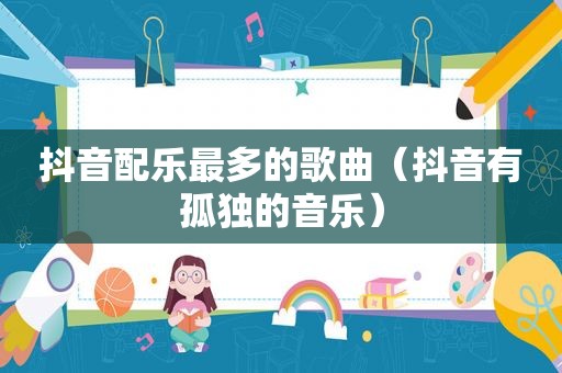 抖音配乐最多的歌曲（抖音有孤独的音乐）