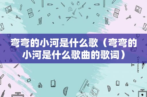 弯弯的小河是什么歌（弯弯的小河是什么歌曲的歌词）