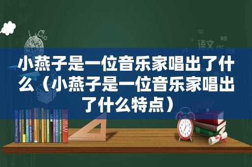 小燕子是一位音乐家唱出了什么（小燕子是一位音乐家唱出了什么特点）