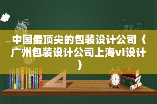 中国最顶尖的包装设计公司（广州包装设计公司上海vi设计）
