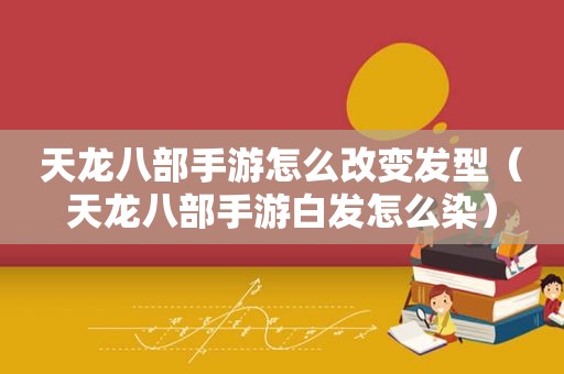 天龙八部手游怎么改变发型（天龙八部手游白发怎么染）
