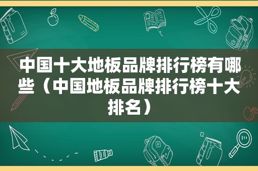 中国十大地板品牌排行榜有哪些（中国地板品牌排行榜十大排名）