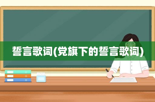 誓言歌词(党旗下的誓言歌词)