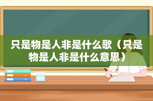 只是物是人非是什么歌（只是物是人非是什么意思）