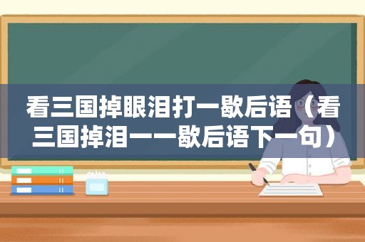看三国掉眼泪打一歇后语（看三国掉泪一一歇后语下一句）