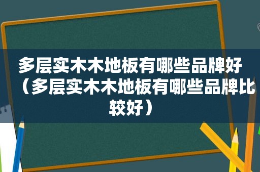 多层实木木地板有哪些品牌好（多层实木木地板有哪些品牌比较好）
