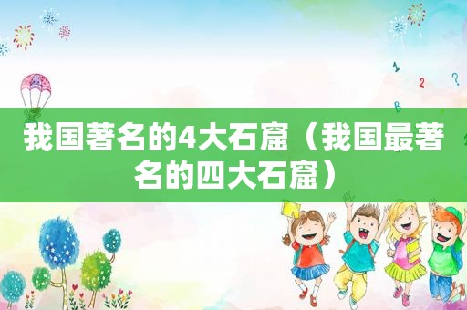 我国著名的4大石窟（我国最著名的四大石窟）