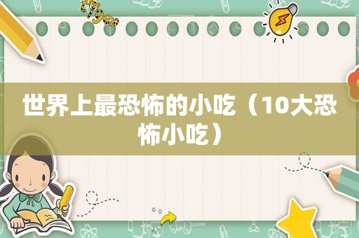 世界上最恐怖的小吃（10大恐怖小吃）