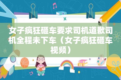 女子疯狂砸车要求司机道歉司机全程未下车（女子疯狂砸车视频）