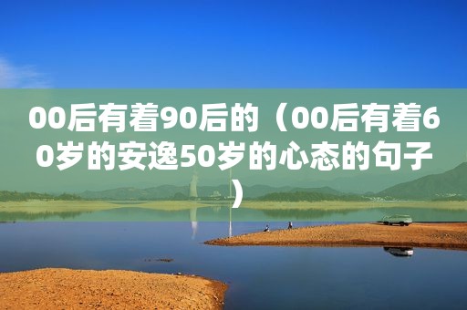 00后有着90后的（00后有着60岁的安逸50岁的心态的句子）
