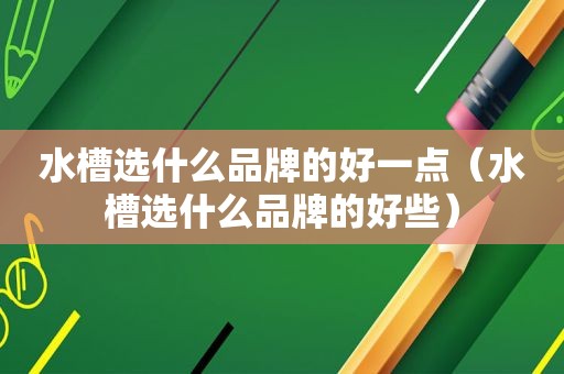水槽选什么品牌的好一点（水槽选什么品牌的好些）