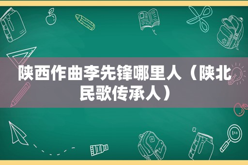 陕西作曲李先锋哪里人（陕北民歌传承人）