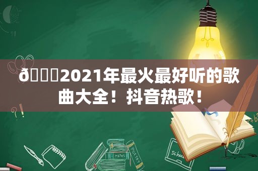 🎉2021年最火最好听的歌曲大全！抖音热歌！