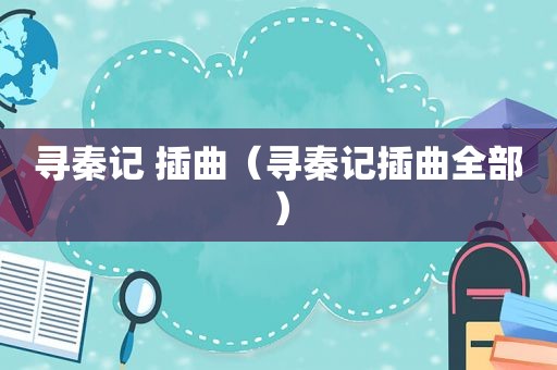 寻秦记 插曲（寻秦记插曲全部）