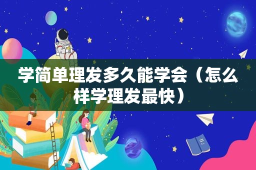 学简单理发多久能学会（怎么样学理发最快）