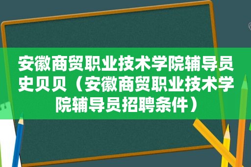 安徽商贸职业技术学院辅导员史贝贝（安徽商贸职业技术学院辅导员招聘条件）