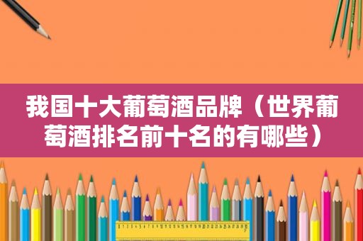 我国十大葡萄酒品牌（世界葡萄酒排名前十名的有哪些）