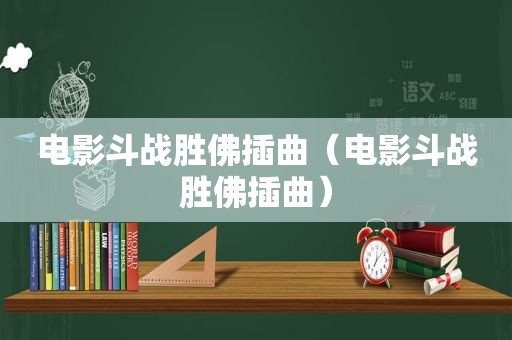 电影斗战胜佛插曲（电影斗战胜佛插曲）