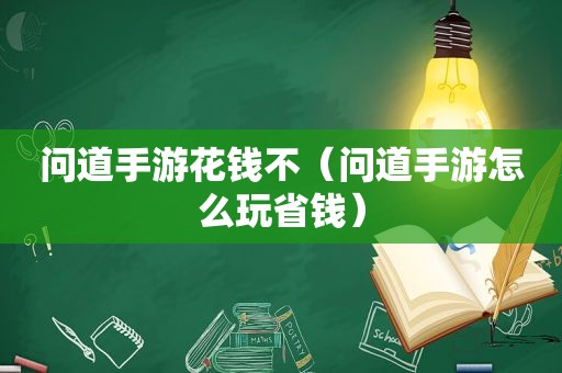 问道手游花钱不（问道手游怎么玩省钱）