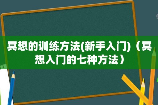 冥想的训练方法(新手入门)（冥想入门的七种方法）