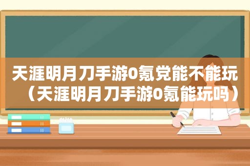 天涯明月刀手游0氪党能不能玩（天涯明月刀手游0氪能玩吗）