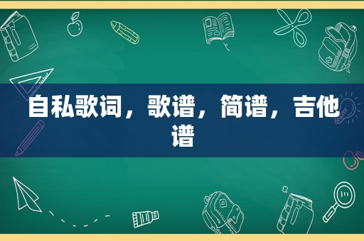 自私歌词，歌谱，简谱，吉他谱