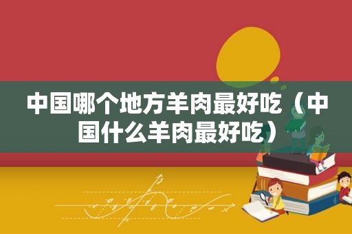 中国哪个地方羊肉最好吃（中国什么羊肉最好吃）